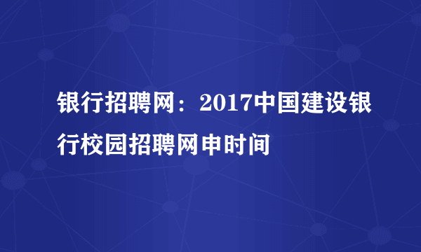 银行招聘网：2017中国建设银行校园招聘网申时间