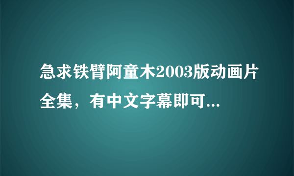 急求铁臂阿童木2003版动画片全集，有中文字幕即可，国语日语都行，谢谢，非常喜欢这个