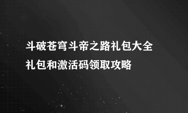 斗破苍穹斗帝之路礼包大全 礼包和激活码领取攻略