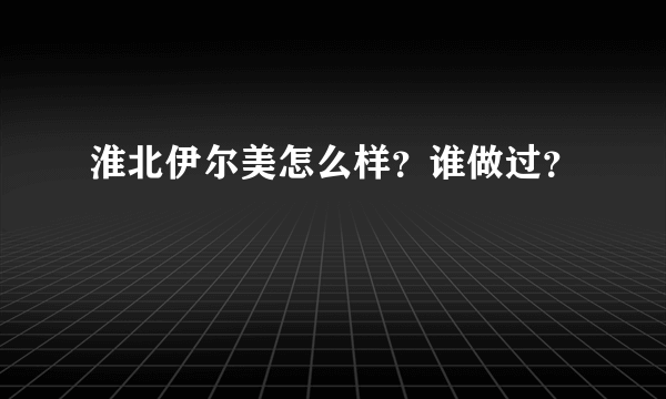 淮北伊尔美怎么样？谁做过？