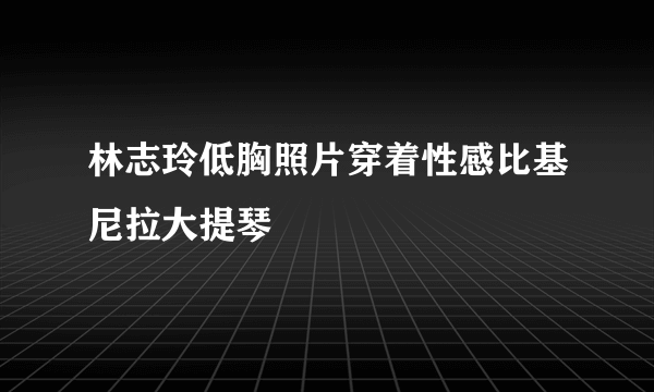 林志玲低胸照片穿着性感比基尼拉大提琴