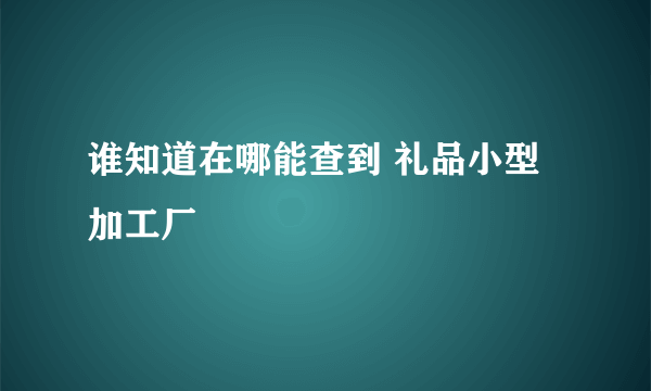 谁知道在哪能查到 礼品小型加工厂