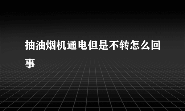 抽油烟机通电但是不转怎么回事