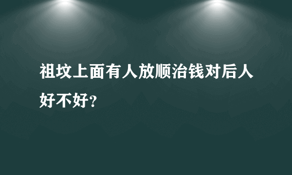 祖坟上面有人放顺治钱对后人好不好？