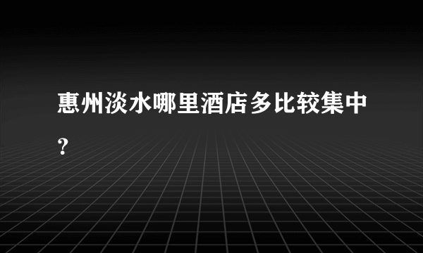 惠州淡水哪里酒店多比较集中？