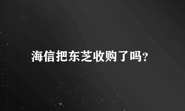 海信把东芝收购了吗？