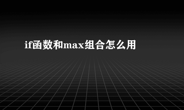 if函数和max组合怎么用