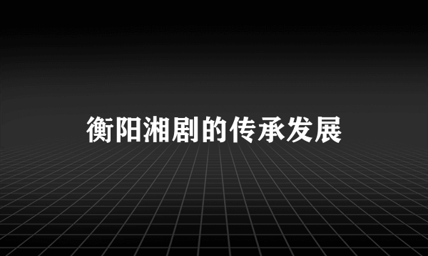 衡阳湘剧的传承发展