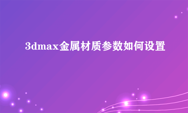3dmax金属材质参数如何设置