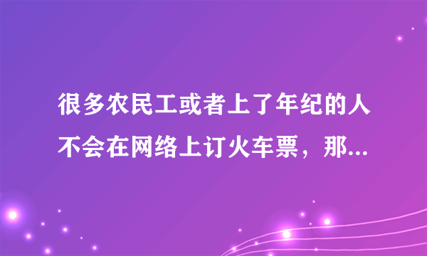 很多农民工或者上了年纪的人不会在网络上订火车票，那他们应该怎么办呢？
