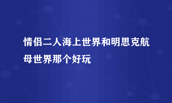 情侣二人海上世界和明思克航母世界那个好玩
