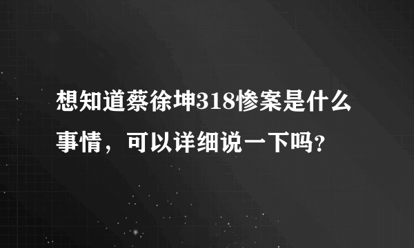 想知道蔡徐坤318惨案是什么事情，可以详细说一下吗？