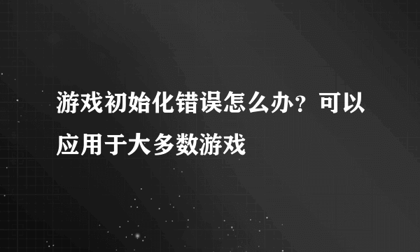 游戏初始化错误怎么办？可以应用于大多数游戏