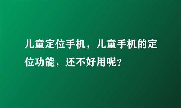 儿童定位手机，儿童手机的定位功能，还不好用呢？