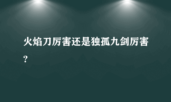 火焰刀厉害还是独孤九剑厉害？