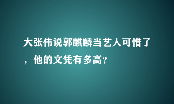 大张伟说郭麒麟当艺人可惜了，他的文凭有多高？