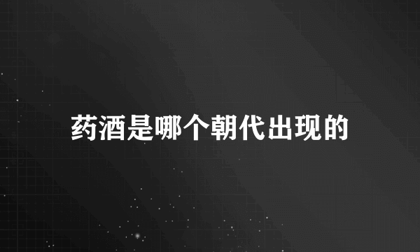 药酒是哪个朝代出现的