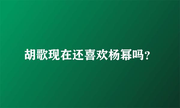 胡歌现在还喜欢杨幂吗？