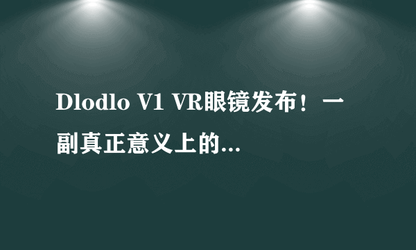 Dlodlo V1 VR眼镜发布！一副真正意义上的VR眼镜