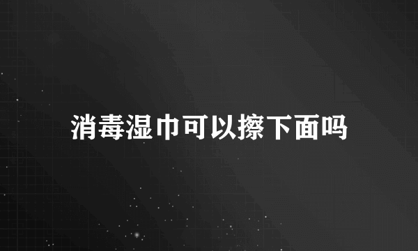 消毒湿巾可以擦下面吗