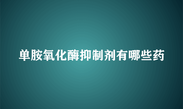 单胺氧化酶抑制剂有哪些药