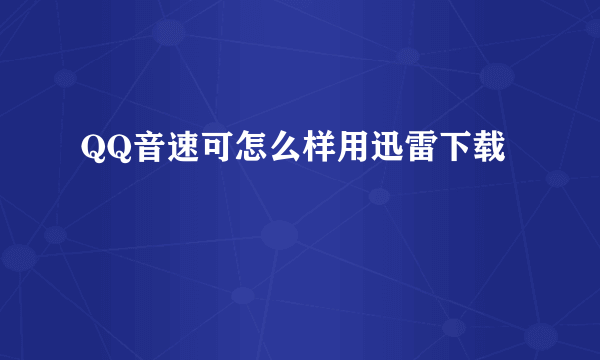 QQ音速可怎么样用迅雷下载