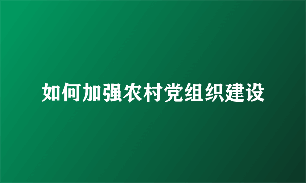 如何加强农村党组织建设