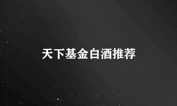 天下基金白酒推荐
