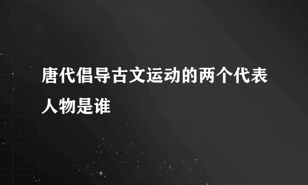 唐代倡导古文运动的两个代表人物是谁