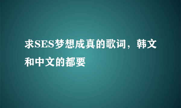 求SES梦想成真的歌词，韩文和中文的都要