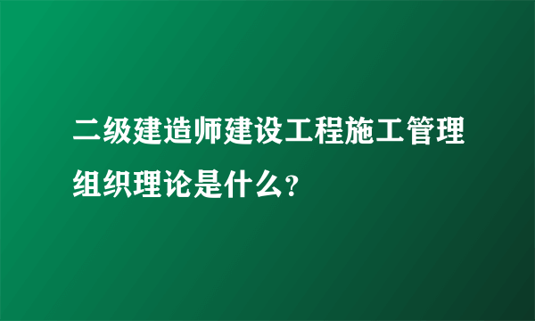 二级建造师建设工程施工管理组织理论是什么？