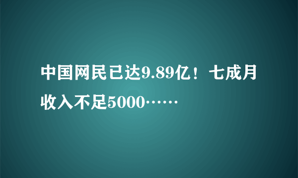 中国网民已达9.89亿！七成月收入不足5000……