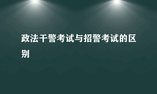 政法干警考试与招警考试的区别