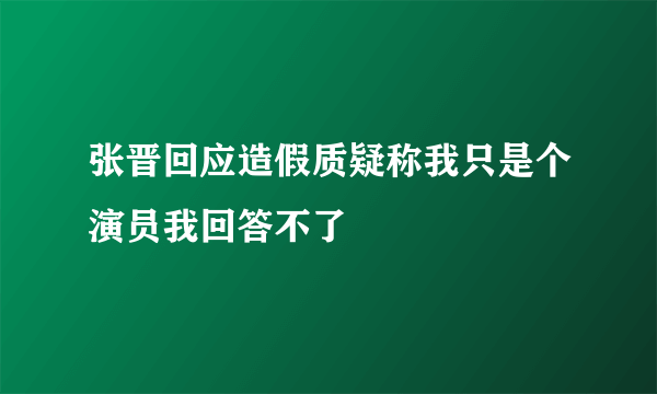 张晋回应造假质疑称我只是个演员我回答不了