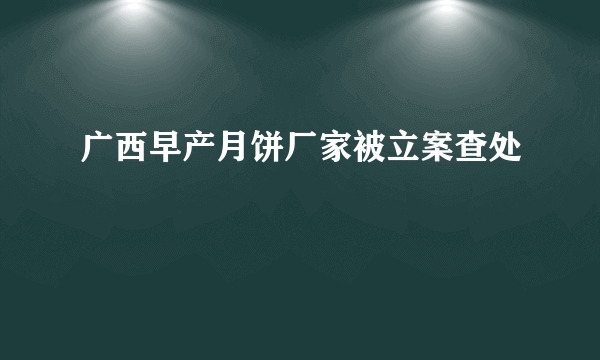 广西早产月饼厂家被立案查处