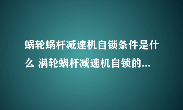 蜗轮蜗杆减速机自锁条件是什么 涡轮蜗杆减速机自锁的最小速比是多少