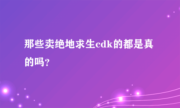 那些卖绝地求生cdk的都是真的吗？