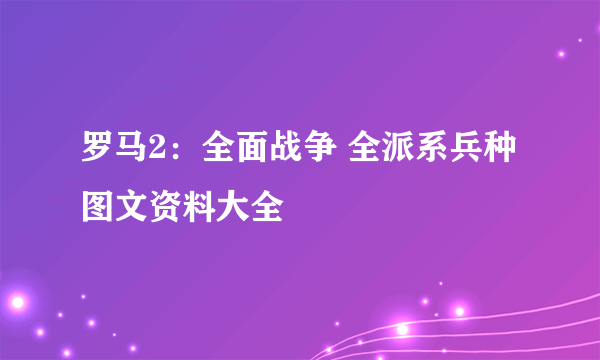 罗马2：全面战争 全派系兵种图文资料大全