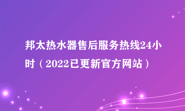 邦太热水器售后服务热线24小时（2022已更新官方网站）