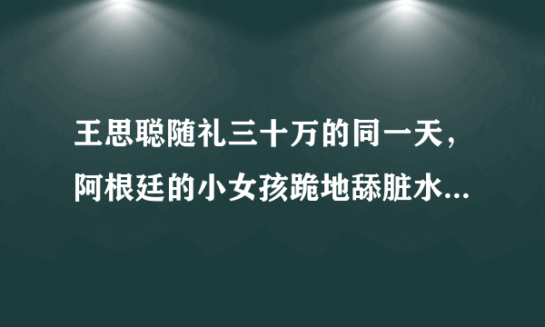 王思聪随礼三十万的同一天，阿根廷的小女孩跪地舔脏水喝，这是社会病态吗？