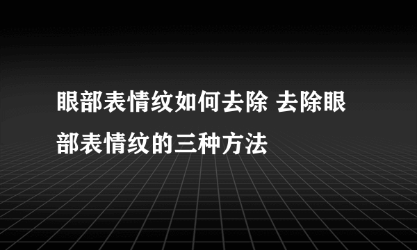 眼部表情纹如何去除 去除眼部表情纹的三种方法