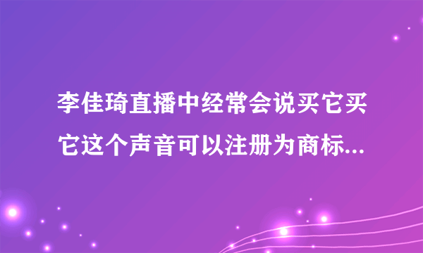 李佳琦直播中经常会说买它买它这个声音可以注册为商标吗?蚂蚁庄园4月23日答案