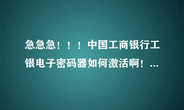 急急急！！！中国工商银行工银电子密码器如何激活啊！我输入了开机密码，然后没有激活这一栏啊。。。。。