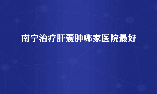 南宁治疗肝囊肿哪家医院最好