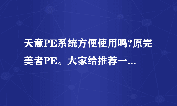 天意PE系统方便使用吗?原完美者PE。大家给推荐一个方便使用的,功能全的吧