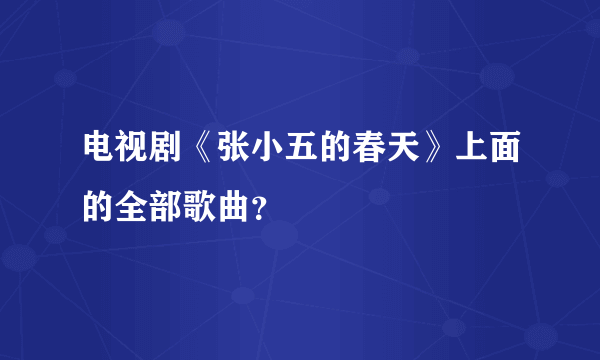 电视剧《张小五的春天》上面的全部歌曲？