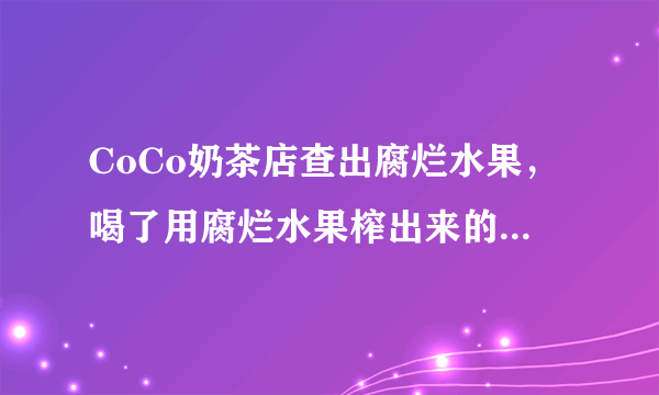 CoCo奶茶店查出腐烂水果，喝了用腐烂水果榨出来的果汁对人的身体有什么危害？