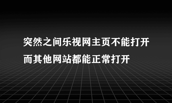 突然之间乐视网主页不能打开而其他网站都能正常打开