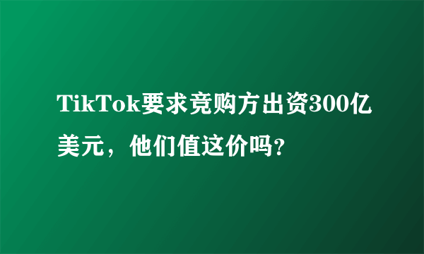 TikTok要求竞购方出资300亿美元，他们值这价吗？