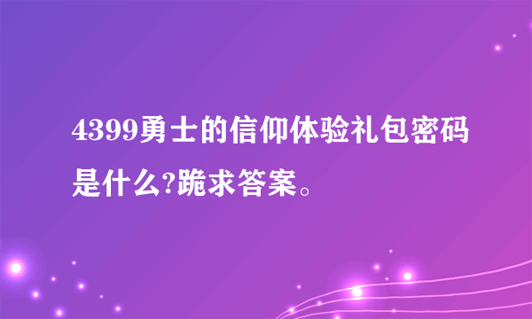 4399勇士的信仰体验礼包密码是什么?跪求答案。